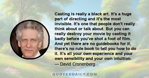 Casting is really a black art. It's a huge part of directing and it's the most invisible. It's one that people don't really think about or talk about. But you can really destroy your movie by casting it badly before