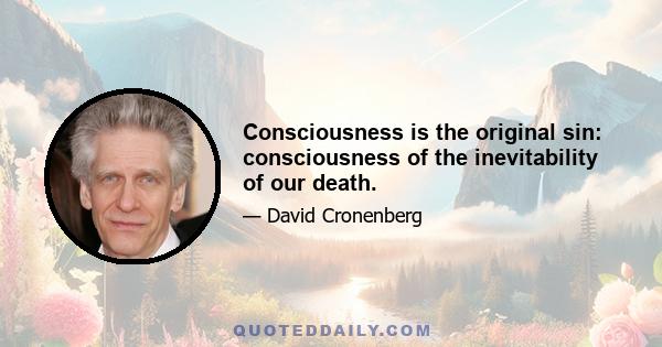 Consciousness is the original sin: consciousness of the inevitability of our death.