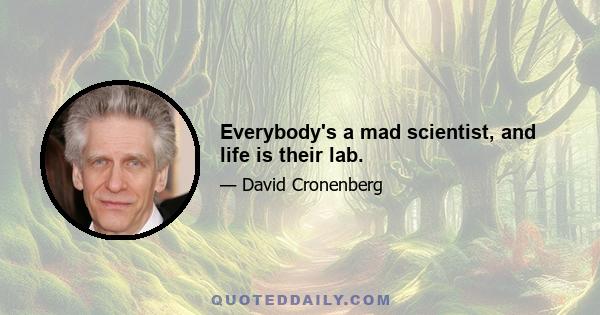 Everybody's a mad scientist, and life is their lab.