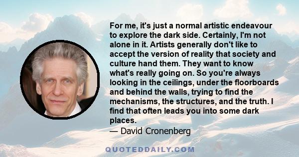 For me, it's just a normal artistic endeavour to explore the dark side. Certainly, I'm not alone in it. Artists generally don't like to accept the version of reality that society and culture hand them. They want to know 