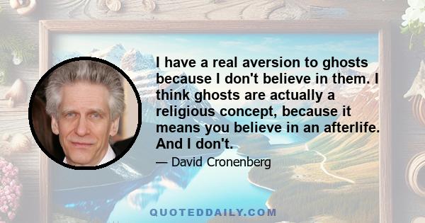 I have a real aversion to ghosts because I don't believe in them. I think ghosts are actually a religious concept, because it means you believe in an afterlife. And I don't.