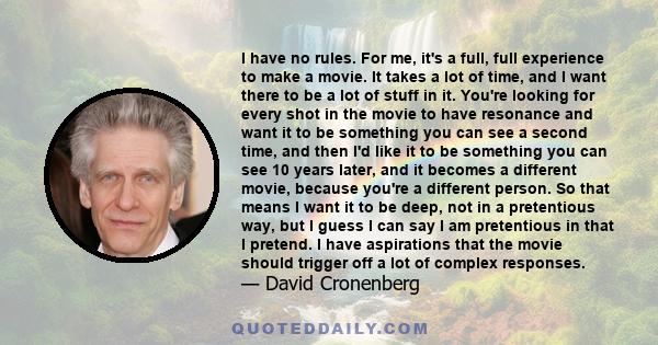 I have no rules. For me, it's a full, full experience to make a movie. It takes a lot of time, and I want there to be a lot of stuff in it. You're looking for every shot in the movie to have resonance and want it to be