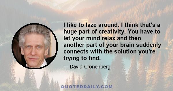 I like to laze around. I think that's a huge part of creativity. You have to let your mind relax and then another part of your brain suddenly connects with the solution you're trying to find.