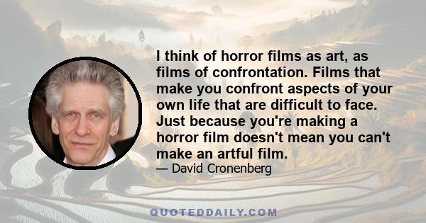 I think of horror films as art, as films of confrontation. Films that make you confront aspects of your own life that are difficult to face. Just because you're making a horror film doesn't mean you can't make an artful 