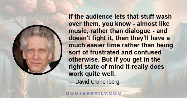 If the audience lets that stuff wash over them, you know - almost like music, rather than dialogue - and doesn't fight it, then they'll have a much easier time rather than being sort of frustrated and confused