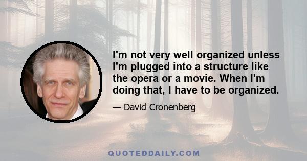 I'm not very well organized unless I'm plugged into a structure like the opera or a movie. When I'm doing that, I have to be organized.