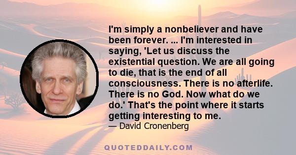 I'm simply a nonbeliever and have been forever. ... I'm interested in saying, 'Let us discuss the existential question. We are all going to die, that is the end of all consciousness. There is no afterlife. There is no