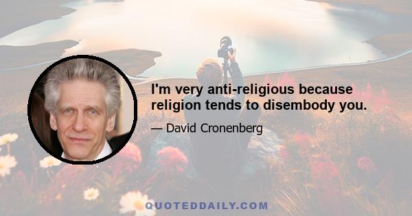 I'm very anti-religious because religion tends to disembody you.