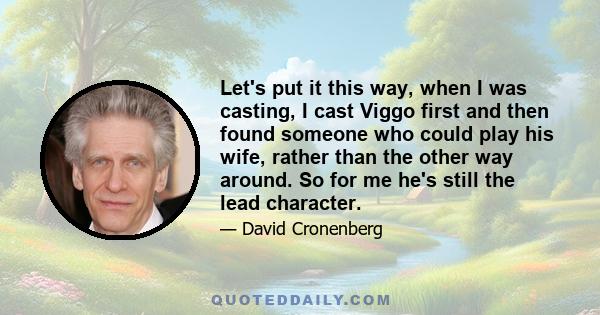 Let's put it this way, when I was casting, I cast Viggo first and then found someone who could play his wife, rather than the other way around. So for me he's still the lead character.