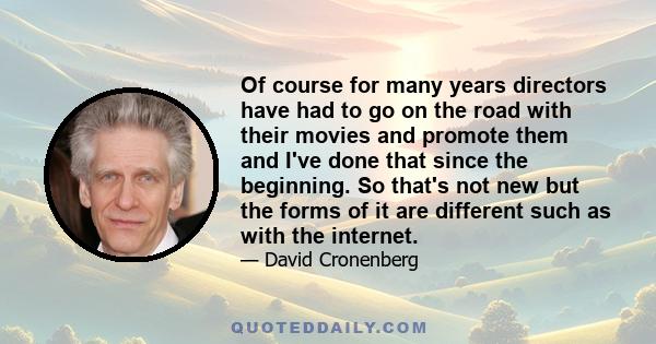 Of course for many years directors have had to go on the road with their movies and promote them and I've done that since the beginning. So that's not new but the forms of it are different such as with the internet.