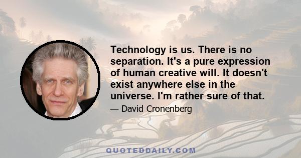 Technology is us. There is no separation. It's a pure expression of human creative will. It doesn't exist anywhere else in the universe. I'm rather sure of that.