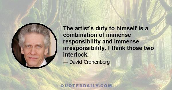 The artist's duty to himself is a combination of immense responsibility and immense irresponsibility. I think those two interlock.