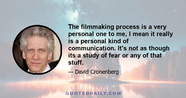 The filmmaking process is a very personal one to me, I mean it really is a personal kind of communication. It's not as though its a study of fear or any of that stuff.