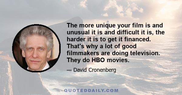 The more unique your film is and unusual it is and difficult it is, the harder it is to get it financed. That's why a lot of good filmmakers are doing television. They do HBO movies.