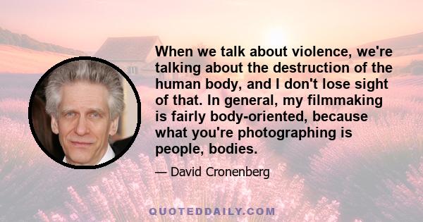 When we talk about violence, we're talking about the destruction of the human body, and I don't lose sight of that. In general, my filmmaking is fairly body-oriented, because what you're photographing is people, bodies.