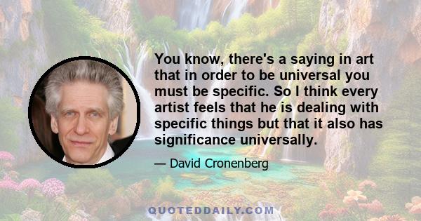 You know, there's a saying in art that in order to be universal you must be specific. So I think every artist feels that he is dealing with specific things but that it also has significance universally.