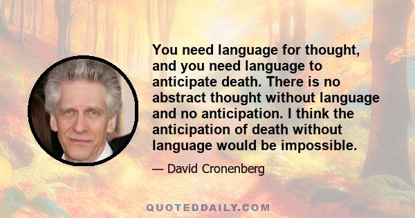 You need language for thought, and you need language to anticipate death. There is no abstract thought without language and no anticipation. I think the anticipation of death without language would be impossible.