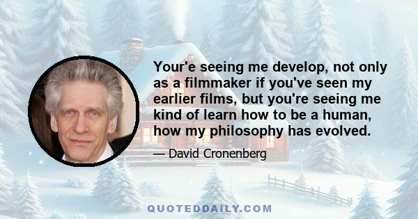 Your'e seeing me develop, not only as a filmmaker if you've seen my earlier films, but you're seeing me kind of learn how to be a human, how my philosophy has evolved.