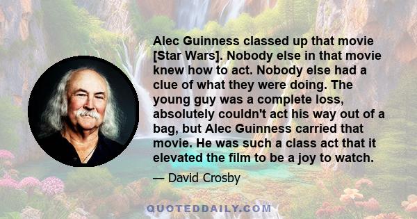 Alec Guinness classed up that movie [Star Wars]. Nobody else in that movie knew how to act. Nobody else had a clue of what they were doing. The young guy was a complete loss, absolutely couldn't act his way out of a