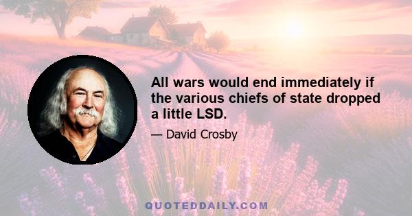 All wars would end immediately if the various chiefs of state dropped a little LSD.