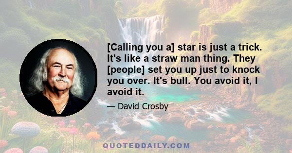 [Calling you a] star is just a trick. It's like a straw man thing. They [people] set you up just to knock you over. It's bull. You avoid it, I avoid it.