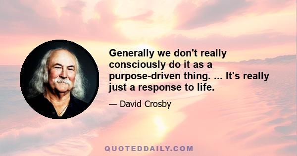 Generally we don't really consciously do it as a purpose-driven thing. ... It's really just a response to life.