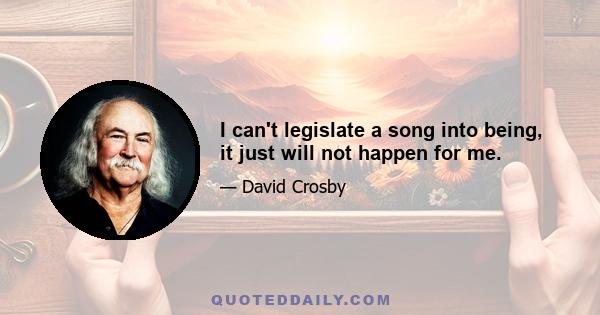 I can't legislate a song into being, it just will not happen for me.