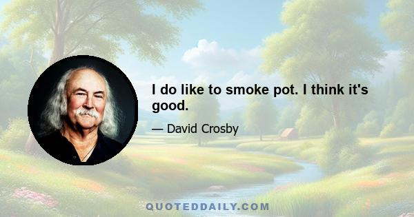 I do like to smoke pot. I think it's good.