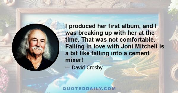 I produced her first album, and I was breaking up with her at the time. That was not comfortable. Falling in love with Joni Mitchell is a bit like falling into a cement mixer!