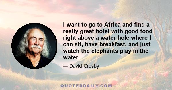 I want to go to Africa and find a really great hotel with good food right above a water hole where I can sit, have breakfast, and just watch the elephants play in the water.