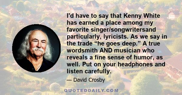 I'd have to say that Kenny White has earned a place among my favorite singer/songwritersand particularly, lyricists. As we say in the trade “he goes deep.” A true wordsmith AND musician who reveals a fine sense of