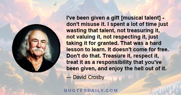 I've been given a gift [musical talent] - don't misuse it. I spent a lot of time just wasting that talent, not treasuring it, not valuing it, not respecting it, just taking it for granted. That was a hard lesson to