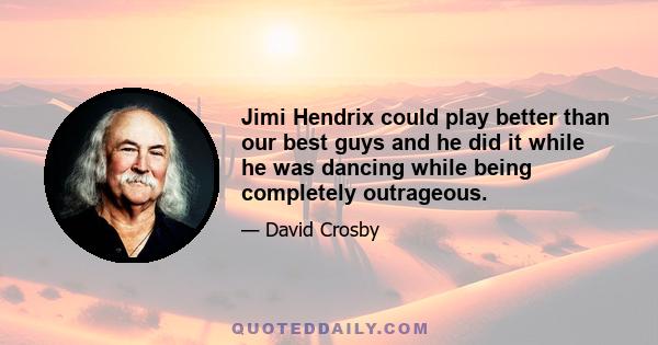 Jimi Hendrix could play better than our best guys and he did it while he was dancing while being completely outrageous.