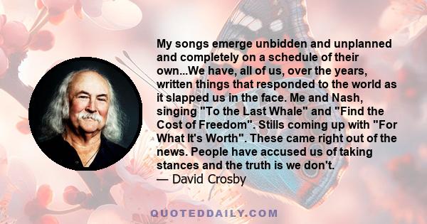 My songs emerge unbidden and unplanned and completely on a schedule of their own...We have, all of us, over the years, written things that responded to the world as it slapped us in the face. Me and Nash, singing To the 