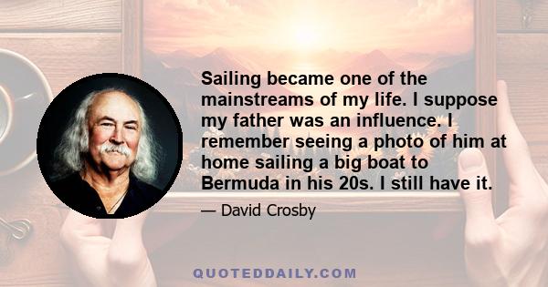 Sailing became one of the mainstreams of my life. I suppose my father was an influence. I remember seeing a photo of him at home sailing a big boat to Bermuda in his 20s. I still have it.