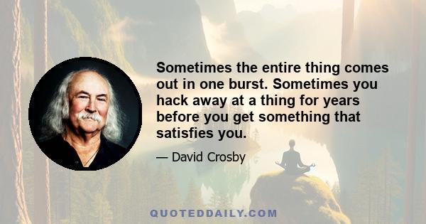 Sometimes the entire thing comes out in one burst. Sometimes you hack away at a thing for years before you get something that satisfies you.