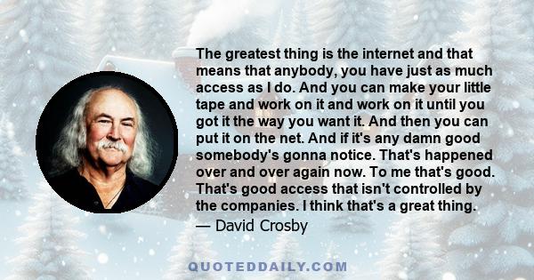 The greatest thing is the internet and that means that anybody, you have just as much access as I do. And you can make your little tape and work on it and work on it until you got it the way you want it. And then you