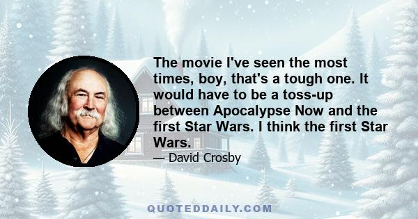 The movie I've seen the most times, boy, that's a tough one. It would have to be a toss-up between Apocalypse Now and the first Star Wars. I think the first Star Wars.