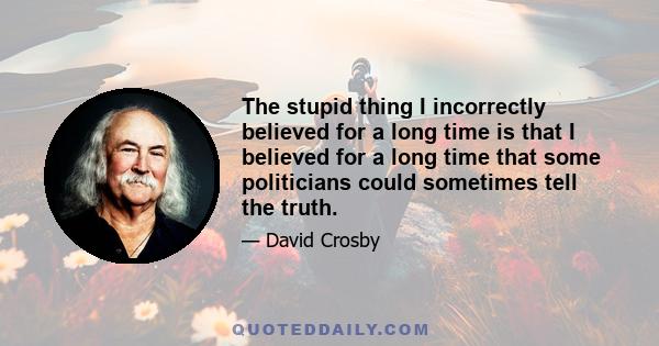 The stupid thing I incorrectly believed for a long time is that I believed for a long time that some politicians could sometimes tell the truth.