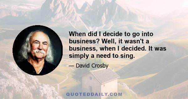 When did I decide to go into business? Well, it wasn't a business, when I decided. It was simply a need to sing.