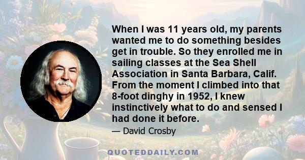 When I was 11 years old, my parents wanted me to do something besides get in trouble. So they enrolled me in sailing classes at the Sea Shell Association in Santa Barbara, Calif. From the moment I climbed into that