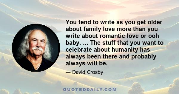 You tend to write as you get older about family love more than you write about romantic love or ooh baby. ... The stuff that you want to celebrate about humanity has always been there and probably always will be.