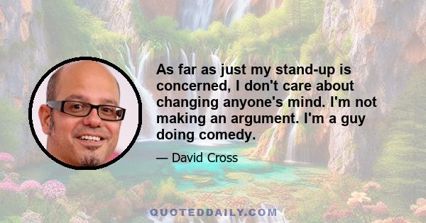 As far as just my stand-up is concerned, I don't care about changing anyone's mind. I'm not making an argument. I'm a guy doing comedy.