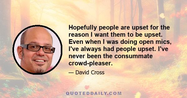 Hopefully people are upset for the reason I want them to be upset. Even when I was doing open mics, I've always had people upset. I've never been the consummate crowd-pleaser.