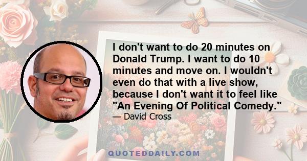 I don't want to do 20 minutes on Donald Trump. I want to do 10 minutes and move on. I wouldn't even do that with a live show, because I don't want it to feel like An Evening Of Political Comedy.