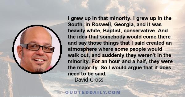 I grew up in that minority. I grew up in the South, in Roswell, Georgia, and it was heavily white, Baptist, conservative. And the idea that somebody would come there and say those things that I said created an