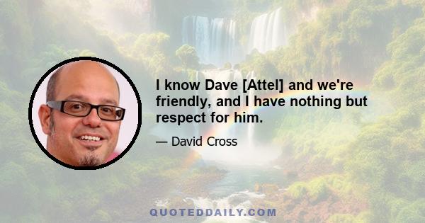 I know Dave [Attel] and we're friendly, and I have nothing but respect for him.