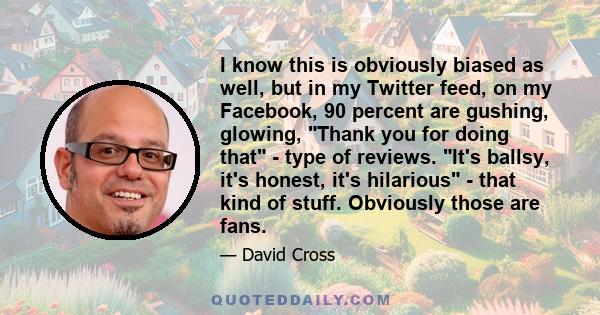 I know this is obviously biased as well, but in my Twitter feed, on my Facebook, 90 percent are gushing, glowing, Thank you for doing that - type of reviews. It's ballsy, it's honest, it's hilarious - that kind of