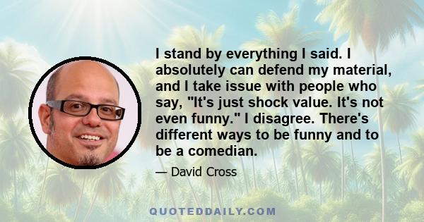 I stand by everything I said. I absolutely can defend my material, and I take issue with people who say, It's just shock value. It's not even funny. I disagree. There's different ways to be funny and to be a comedian.