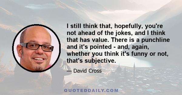 I still think that, hopefully, you're not ahead of the jokes, and I think that has value. There is a punchline and it's pointed - and, again, whether you think it's funny or not, that's subjective.